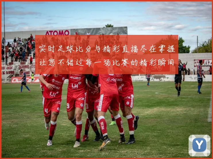 实时足球比分与精彩直播尽在掌握让您不错过每一场比赛的精彩瞬间