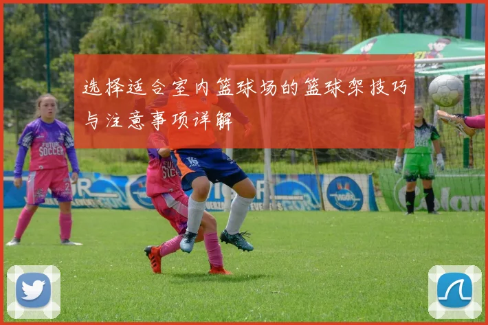 选择适合室内篮球场的篮球架技巧与注意事项详解