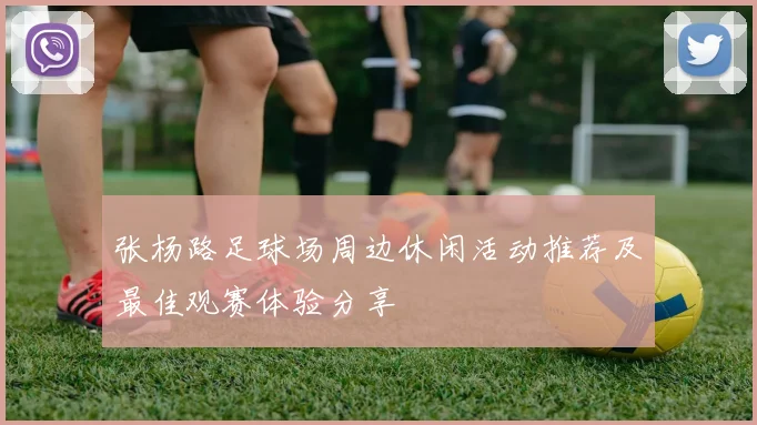 张杨路足球场周边休闲活动推荐及最佳观赛体验分享