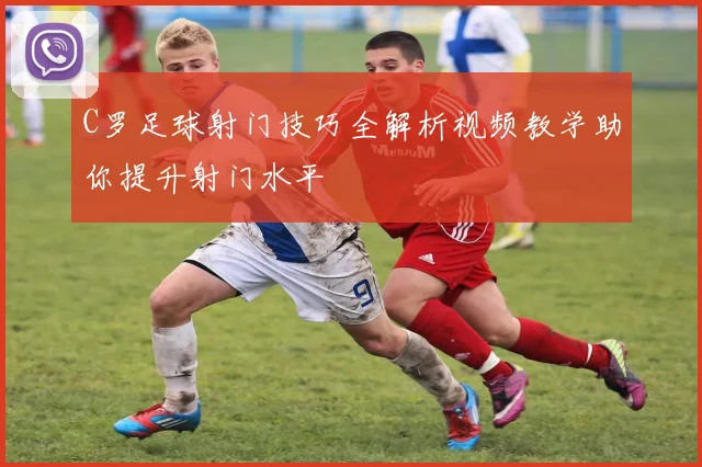 C罗足球射门技巧全解析视频教学助你提升射门水平