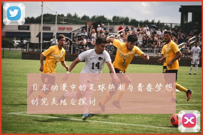 日本动漫中的足球热潮与青春梦想的完美结合探讨
