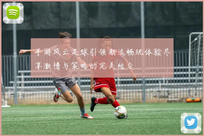手游风云足球引领潮流畅玩体验尽享激情与策略的完美结合