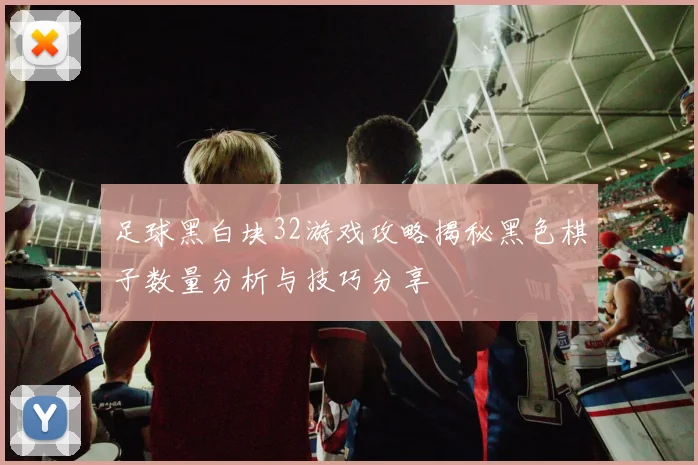 足球黑白块32游戏攻略揭秘黑色棋子数量分析与技巧分享