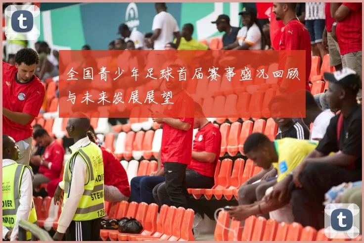 全国青少年足球首届赛事盛况回顾与未来发展展望