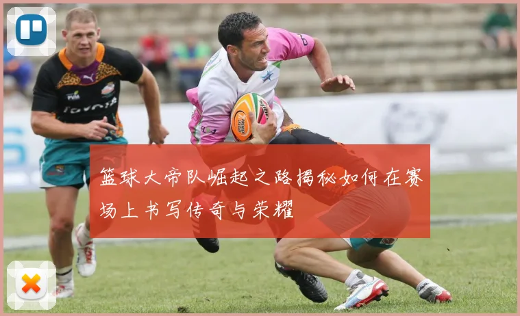 篮球大帝队崛起之路揭秘如何在赛场上书写传奇与荣耀