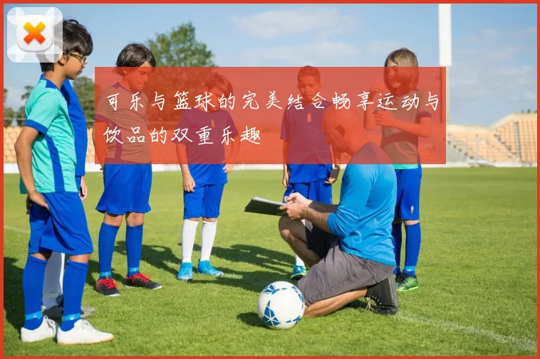 可乐与篮球的完美结合畅享运动与饮品的双重乐趣