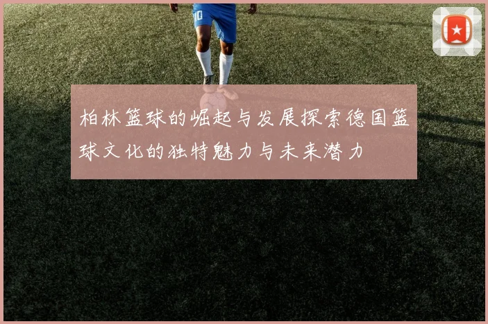 柏林篮球的崛起与发展探索德国篮球文化的独特魅力与未来潜力