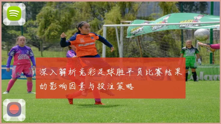 深入解析竟彩足球胜平负比赛结果的影响因素与投注策略