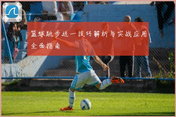篮球跳步迈一技巧解析与实战应用全面指南