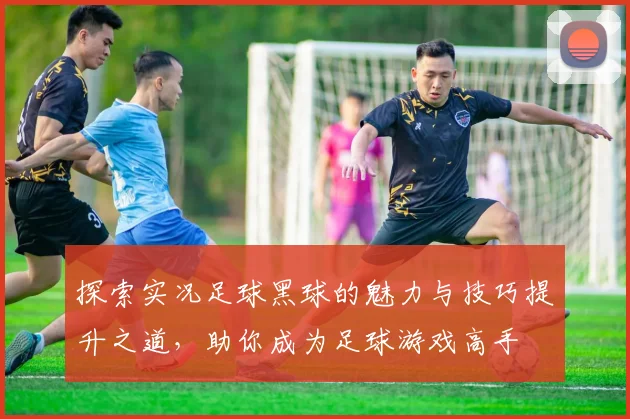 探索实况足球黑球的魅力与技巧提升之道，助你成为足球游戏高手