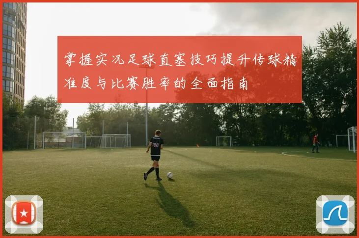 掌握实况足球直塞技巧提升传球精准度与比赛胜率的全面指南
