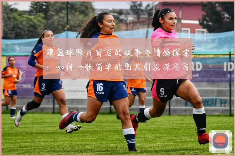 瘪篮球照片背后的故事与情感探索，如何一张简单的图片引发深思与共鸣