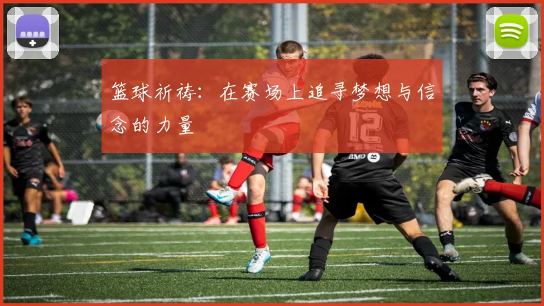 篮球祈祷：在赛场上追寻梦想与信念的力量