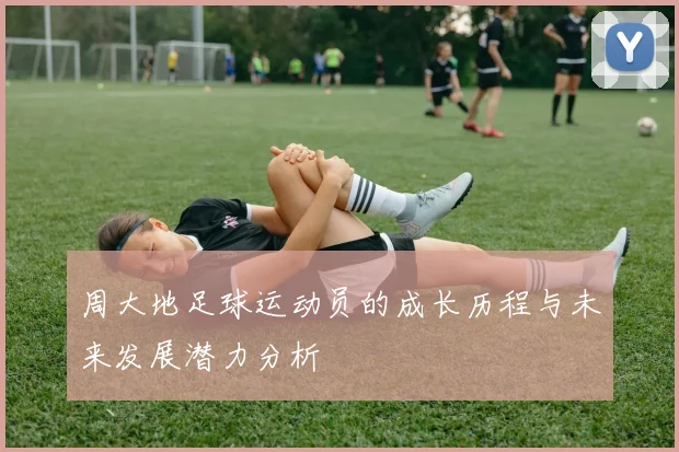 周大地足球运动员的成长历程与未来发展潜力分析