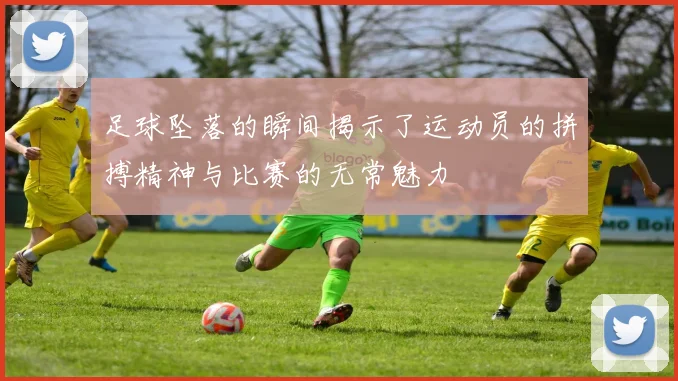 足球坠落的瞬间揭示了运动员的拼搏精神与比赛的无常魅力