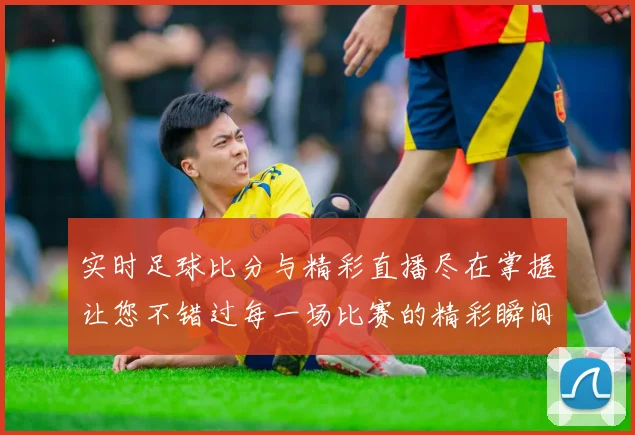 实时足球比分与精彩直播尽在掌握让您不错过每一场比赛的精彩瞬间
