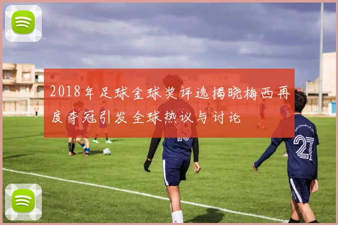 2018年足球金球奖评选揭晓梅西再度夺冠引发全球热议与讨论