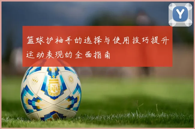 篮球护袖手的选择与使用技巧提升运动表现的全面指南