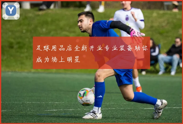足球用品店全新开业专业装备助你成为场上明星
