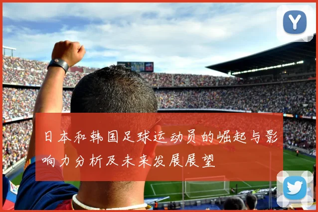 日本和韩国足球运动员的崛起与影响力分析及未来发展展望