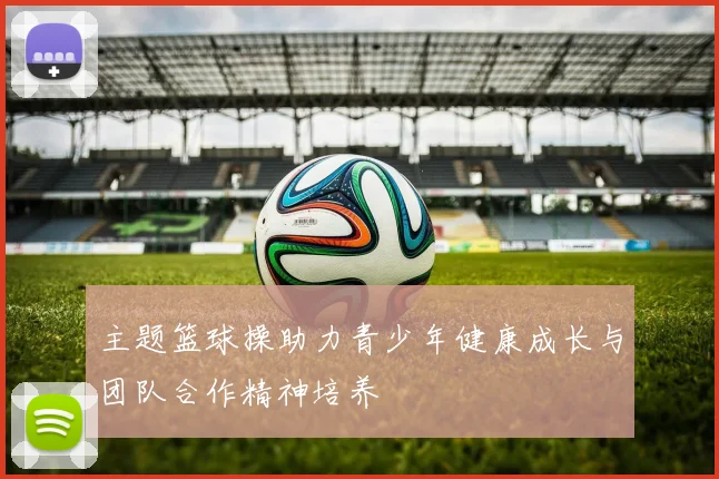 主题篮球操助力青少年健康成长与团队合作精神培养