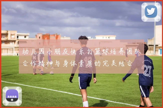 幼儿园小朋友快乐打篮球培养团队合作精神与身体素质的完美结合